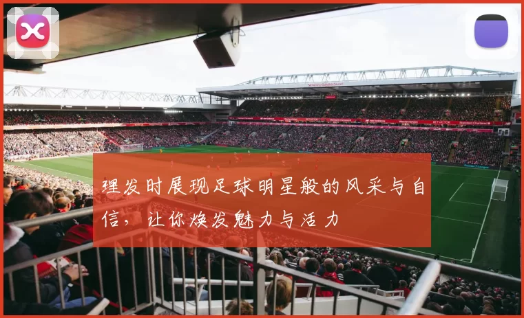 理发时展现足球明星般的风采与自信，让你焕发魅力与活力