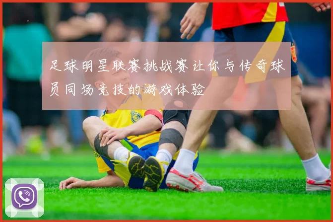 足球明星联赛挑战赛让你与传奇球员同场竞技的游戏体验