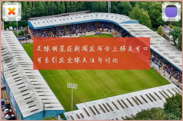 足球明星在新闻发布会上移走可口可乐引发全球关注与讨论