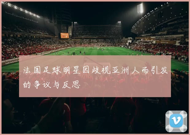 法国足球明星因歧视亚洲人而引发的争议与反思