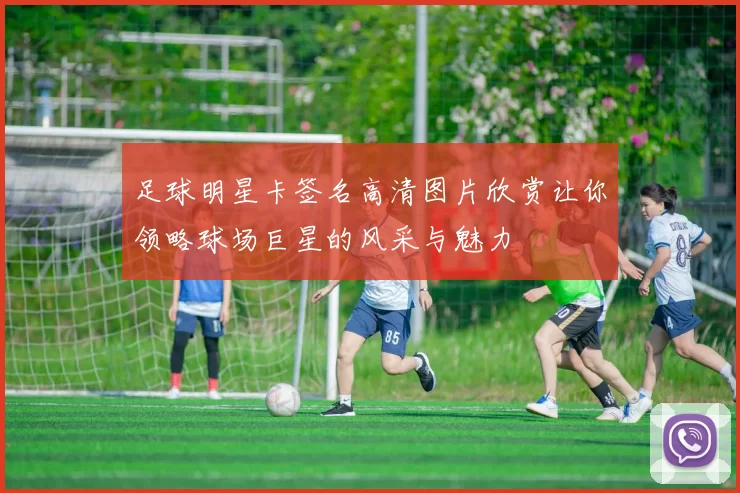 足球明星卡签名高清图片欣赏让你领略球场巨星的风采与魅力