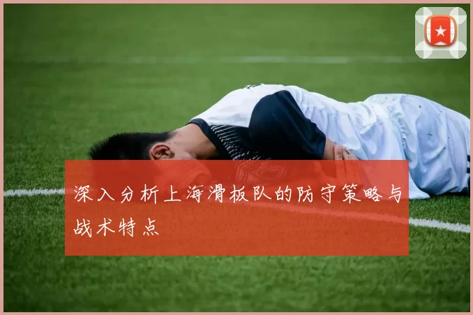 深入分析上海滑板队的防守策略与战术特点