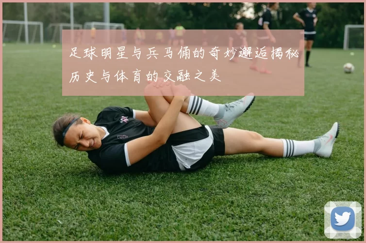 足球明星与兵马俑的奇妙邂逅揭秘历史与体育的交融之美