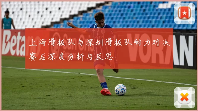 上海滑板队与深圳滑板队耐力对决赛后深度分析与反思