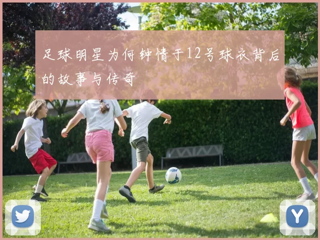 足球明星为何钟情于12号球衣背后的故事与传奇