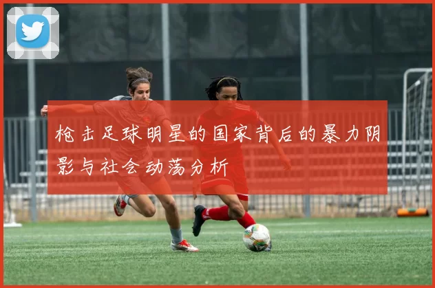枪击足球明星的国家背后的暴力阴影与社会动荡分析