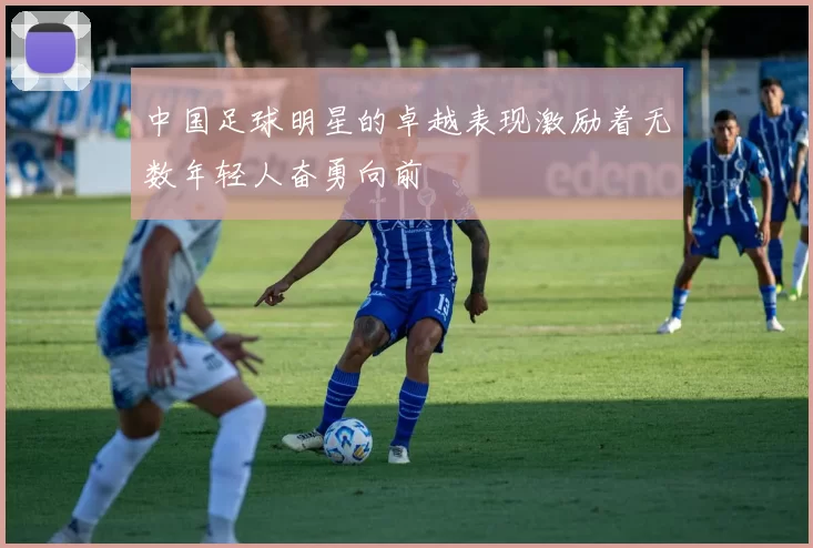 中国足球明星的卓越表现激励着无数年轻人奋勇向前