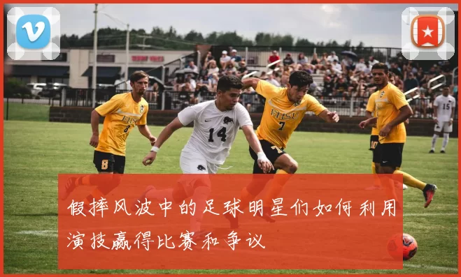 假摔风波中的足球明星们如何利用演技赢得比赛和争议