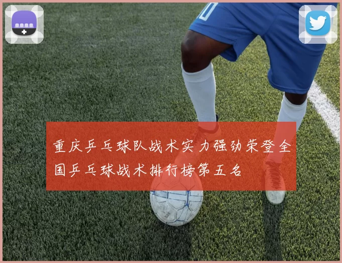 重庆乒乓球队战术实力强劲荣登全国乒乓球战术排行榜第五名