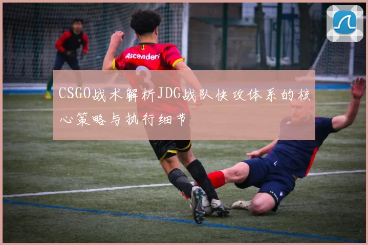 CSGO战术解析JDG战队快攻体系的核心策略与执行细节