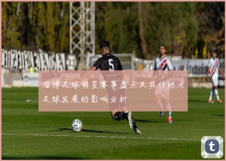 淄博足球明星赛事盘点及其对地方足球发展的影响分析