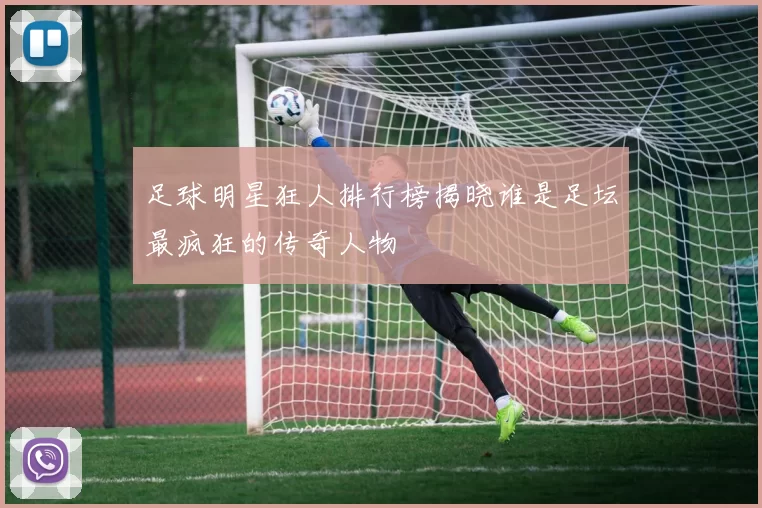 足球明星狂人排行榜揭晓谁是足坛最疯狂的传奇人物