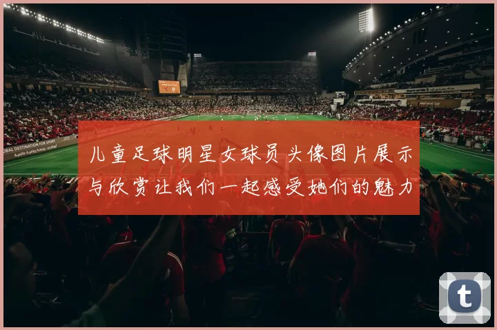 儿童足球明星女球员头像图片展示与欣赏让我们一起感受她们的魅力与风采