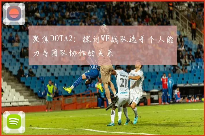 聚焦DOTA2：探讨WE战队选手个人能力与团队协作的关系