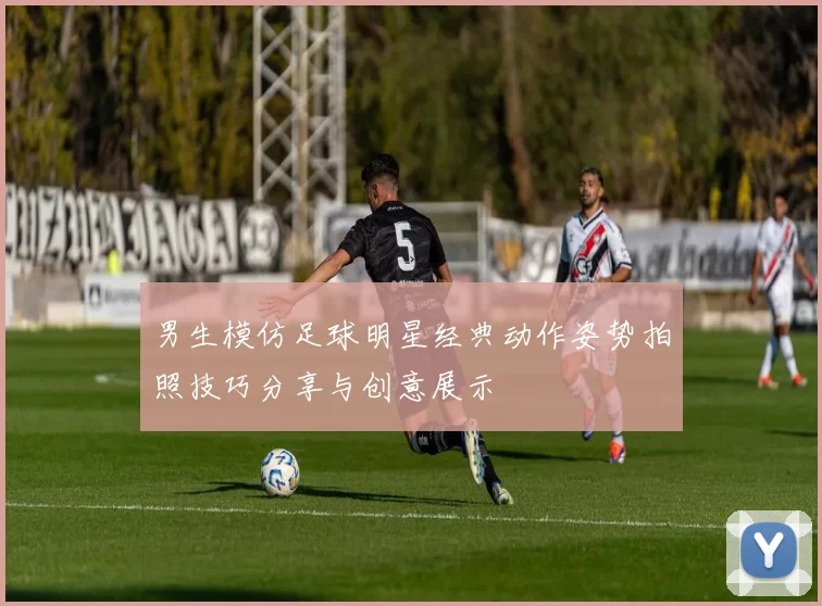 男生模仿足球明星经典动作姿势拍照技巧分享与创意展示