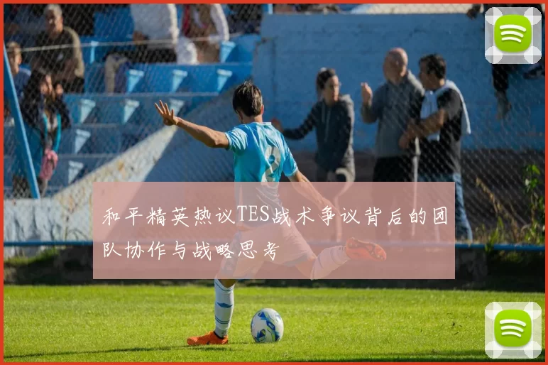 和平精英热议TES战术争议背后的团队协作与战略思考