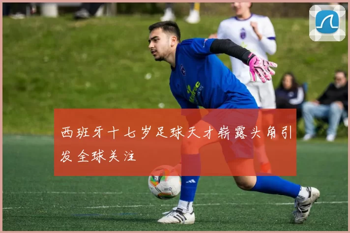 西班牙十七岁足球天才崭露头角引发全球关注