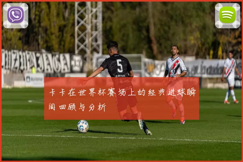 卡卡在世界杯赛场上的经典进球瞬间回顾与分析