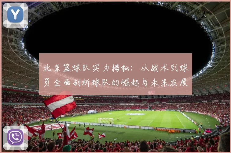 北京篮球队实力揭秘：从战术到球员全面剖析球队的崛起与未来发展