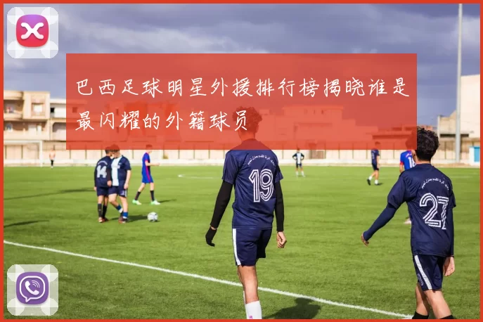 巴西足球明星外援排行榜揭晓谁是最闪耀的外籍球员