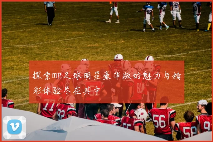 探索mg足球明星豪华版的魅力与精彩体验尽在其中