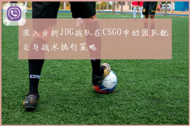 深入分析JDG战队在CSGO中的团队配合与战术执行策略