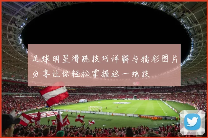 足球明星滑跪技巧详解与精彩图片分享让你轻松掌握这一绝技