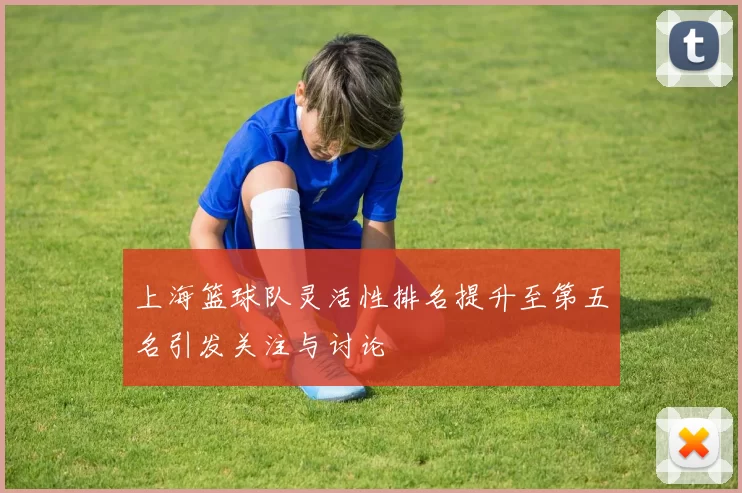 上海篮球队灵活性排名提升至第五名引发关注与讨论