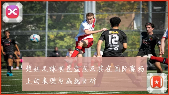 楚姓足球明星盘点及其在国际赛场上的表现与成就分析