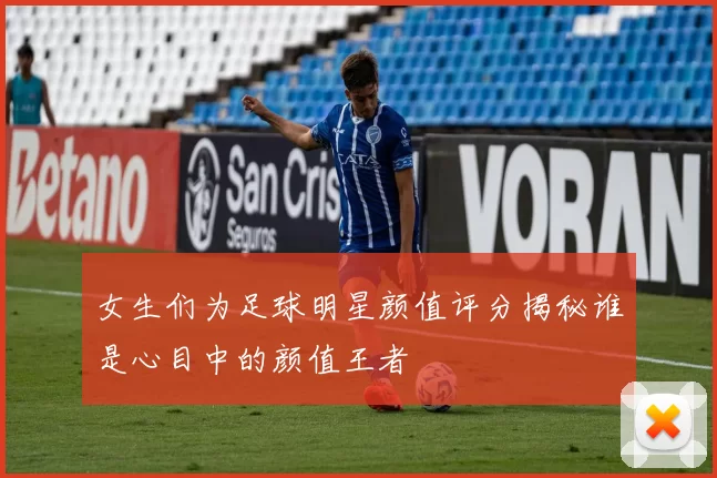 女生们为足球明星颜值评分揭秘谁是心目中的颜值王者