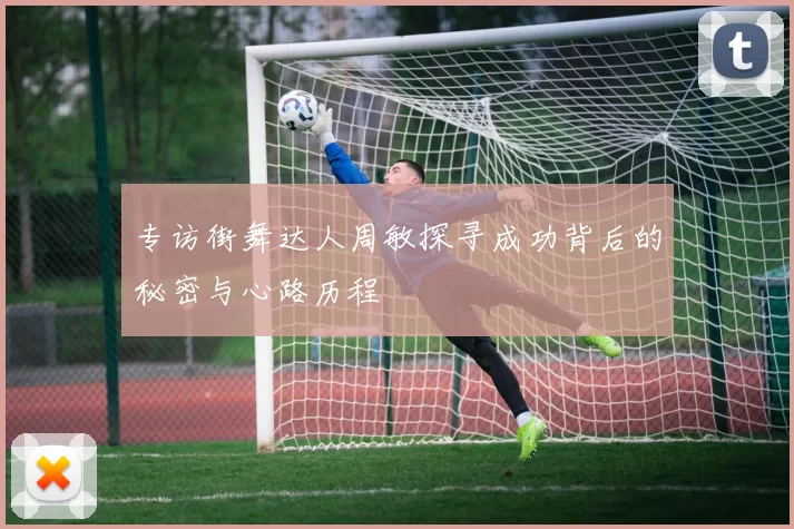 专访街舞达人周敏探寻成功背后的秘密与心路历程