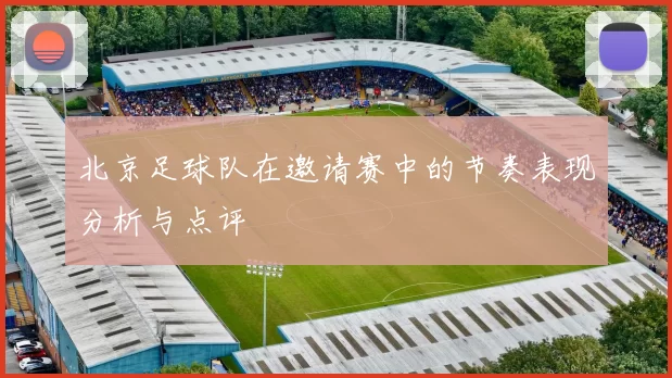 北京足球队在邀请赛中的节奏表现分析与点评