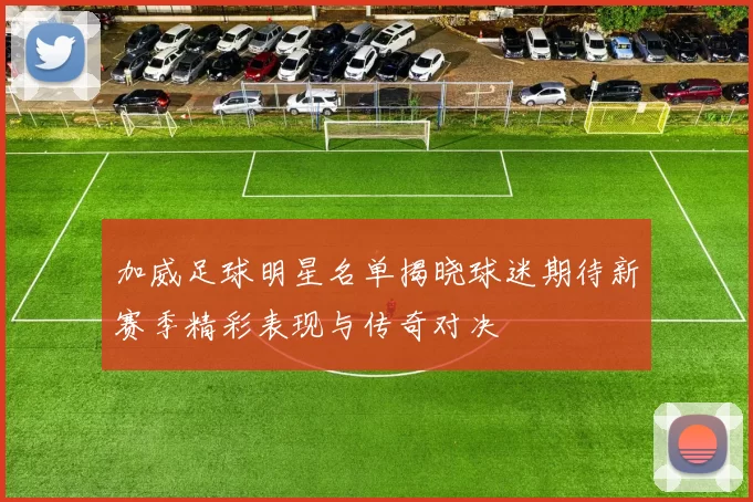 加威足球明星名单揭晓球迷期待新赛季精彩表现与传奇对决