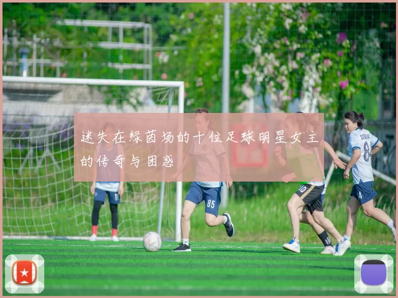 迷失在绿茵场的十位足球明星女主的传奇与困惑