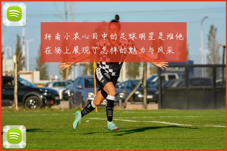 柯南小哀心目中的足球明星是谁他在场上展现了怎样的魅力与风采