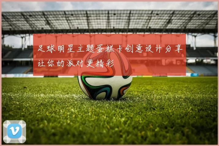足球明星主题蛋糕卡创意设计分享让你的派对更精彩