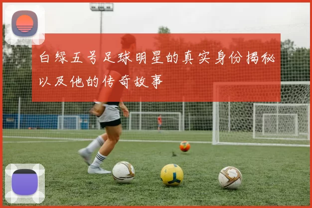 白绿五号足球明星的真实身份揭秘以及他的传奇故事