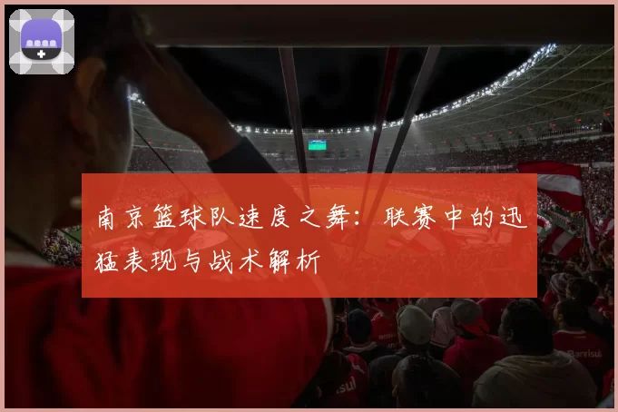 南京篮球队速度之舞：联赛中的迅猛表现与战术解析