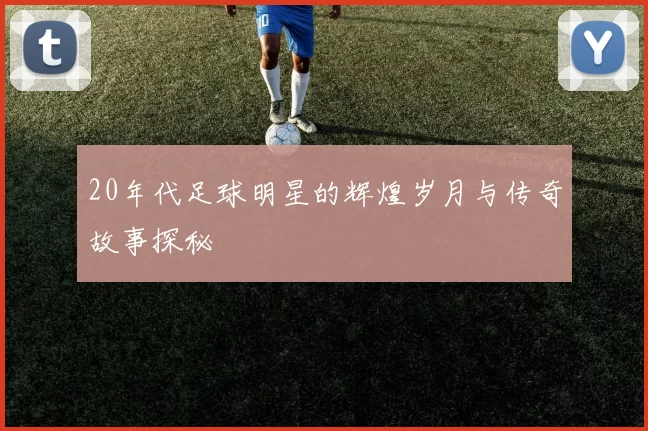 20年代足球明星的辉煌岁月与传奇故事探秘