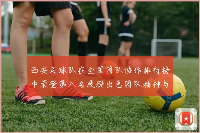 西安足球队在全国团队协作排行榜中荣登第八名展现出色团队精神与实力