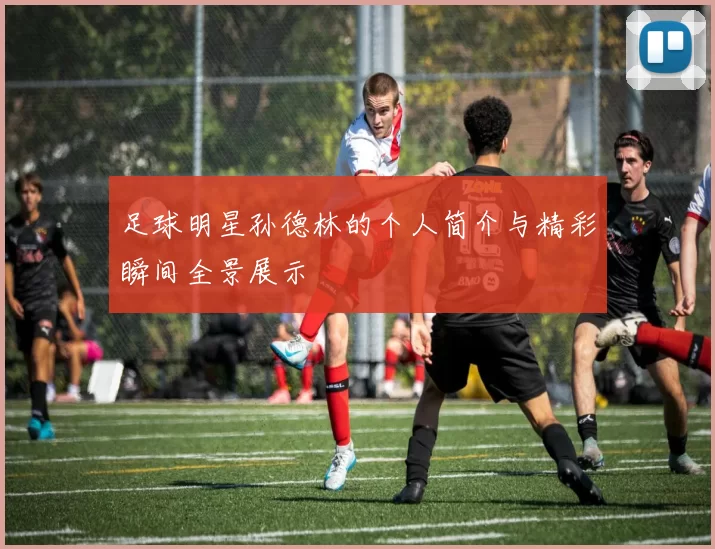 足球明星孙德林的个人简介与精彩瞬间全景展示