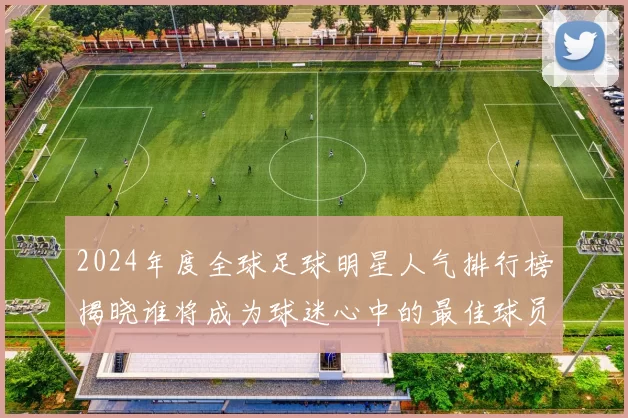 2024年度全球足球明星人气排行榜揭晓谁将成为球迷心中的最佳球员