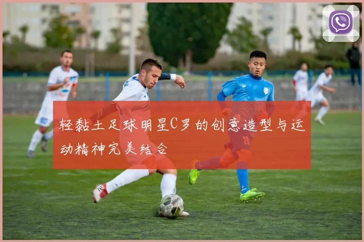 轻黏土足球明星C罗的创意造型与运动精神完美结合