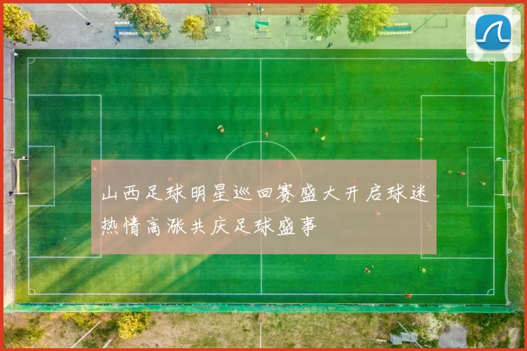 山西足球明星巡回赛盛大开启球迷热情高涨共庆足球盛事