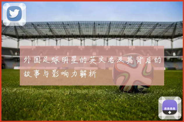 外国足球明星的英文名及其背后的故事与影响力解析