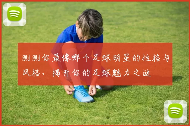 测测你最像哪个足球明星的性格与风格，揭开你的足球魅力之谜