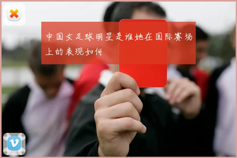 中国女足球明星是谁她在国际赛场上的表现如何