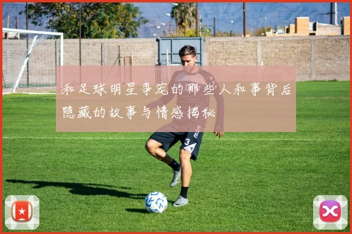 和足球明星争宠的那些人和事背后隐藏的故事与情感揭秘