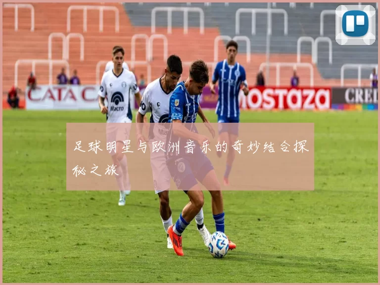 足球明星与欧洲音乐的奇妙结合探秘之旅
