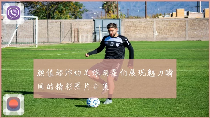 颜值超帅的足球明星们展现魅力瞬间的精彩图片合集